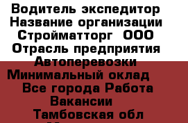 Водитель-экспедитор › Название организации ­ Стройматторг, ООО › Отрасль предприятия ­ Автоперевозки › Минимальный оклад ­ 1 - Все города Работа » Вакансии   . Тамбовская обл.,Моршанск г.